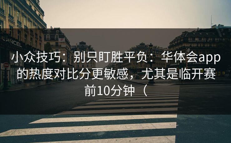 小众技巧：别只盯胜平负：华体会app的热度对比分更敏感，尤其是临开赛前10分钟（