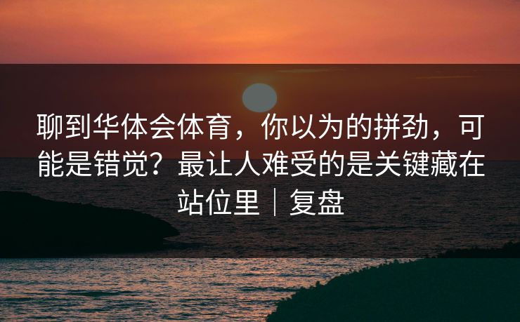 聊到华体会体育，你以为的拼劲，可能是错觉？最让人难受的是关键藏在站位里｜复盘