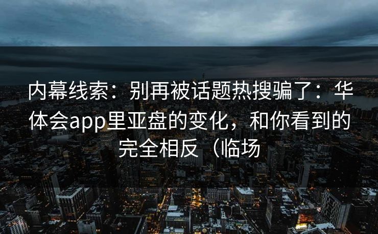 内幕线索：别再被话题热搜骗了：华体会app里亚盘的变化，和你看到的完全相反（临场