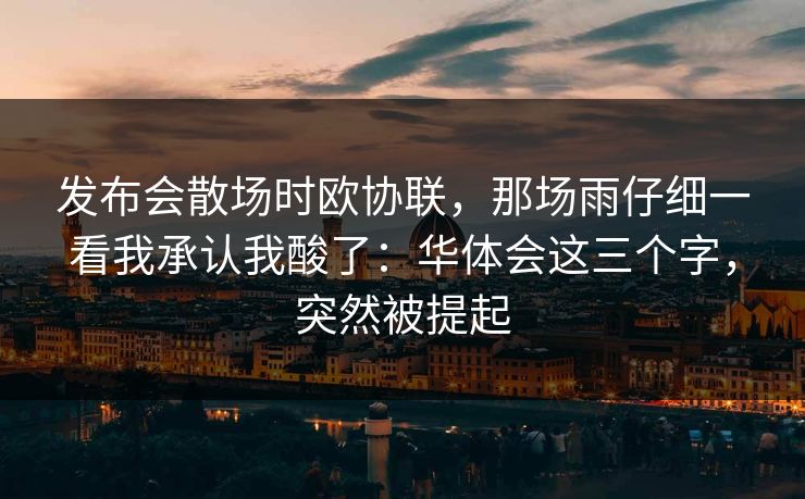 发布会散场时欧协联，那场雨仔细一看我承认我酸了：华体会这三个字，突然被提起