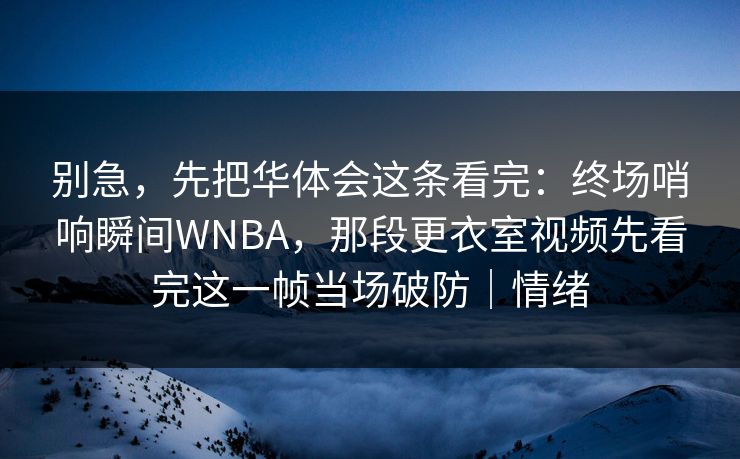 别急，先把华体会这条看完：终场哨响瞬间WNBA，那段更衣室视频先看完这一帧当场破防｜情绪