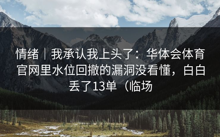 情绪｜我承认我上头了：华体会体育官网里水位回撤的漏洞没看懂，白白丢了13单（临场