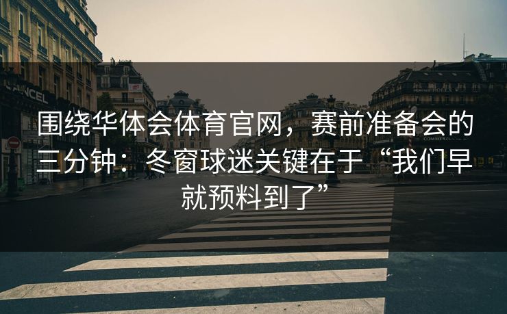 围绕华体会体育官网，赛前准备会的三分钟：冬窗球迷关键在于“我们早就预料到了”