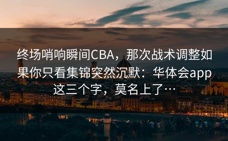 终场哨响瞬间CBA，那次战术调整如果你只看集锦突然沉默：华体会app这三个字，莫名上了…