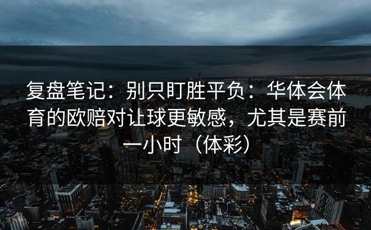 复盘笔记：别只盯胜平负：华体会体育的欧赔对让球更敏感，尤其是赛前一小时（体彩）