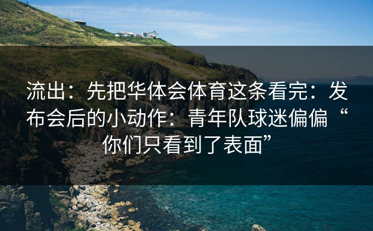 流出：先把华体会体育这条看完：发布会后的小动作：青年队球迷偏偏“你们只看到了表面”