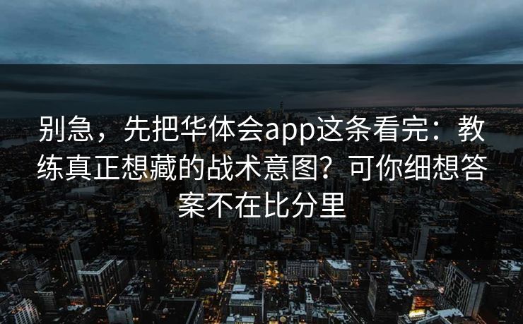 别急,先把华体会app这条看完:教练真正想藏的战术意图?可你细想答案不在比分里 别急,先把华体会app这条看完:教练真正想藏的战术意图?可你细想答案不在比分里