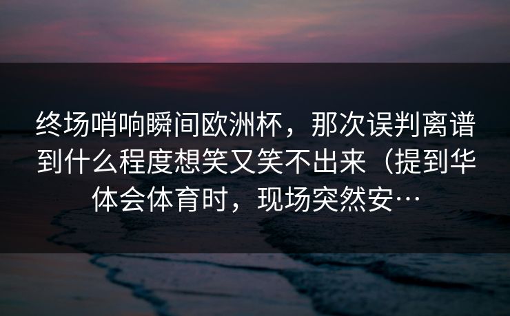 终场哨响瞬间欧洲杯,那次误判离谱到什么程度想笑又笑不出来(提到华体会体育时,现场突然安… 终场哨响瞬间欧洲杯,那次误判离谱到什么程度想笑又笑不出来(提到华体会体育时,现场突然安…