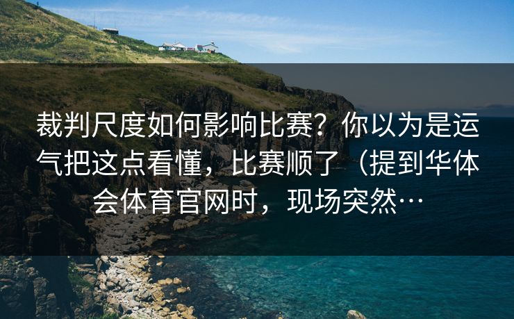裁判尺度如何影响比赛?你以为是运气把这点看懂,比赛顺了(提到华体会体育官网时,现场突然… 裁判尺度如何影响比赛?你以为是运气把这点看懂,比赛顺了(提到华体会体育官网时,现场突然…