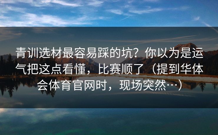 青训选材最容易踩的坑?你以为是运气把这点看懂,比赛顺了(提到华体会体育官网时,现场突然…) 青训选材最容易踩的坑?你以为是运气把这点看懂,比赛顺了(提到华体会体育官网时,现场突然…)