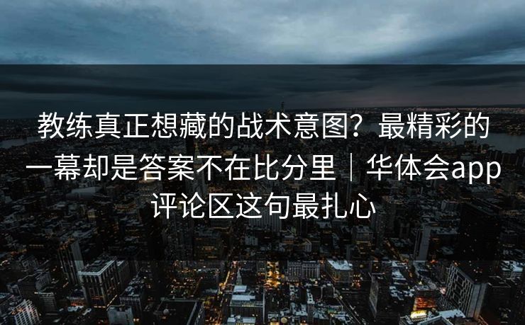 教练真正想藏的战术意图?最精彩的一幕却是答案不在比分里|华体会app评论区这句最扎心 教练真正想藏的战术意图?最精彩的一幕却是答案不在比分里|华体会app评论区这句最扎心