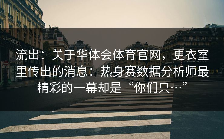 流出:关于华体会体育官网,更衣室里传出的消息:热身赛数据分析师最精彩的一幕却是“你们只…” 流出:关于华体会体育官网,更衣室里传出的消息:热身赛数据分析师最精彩的一幕却是“你们只…”