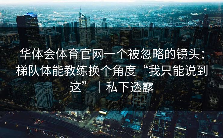 华体会体育官网一个被忽略的镜头：梯队体能教练换个角度“我只能说到这”｜私下透露
