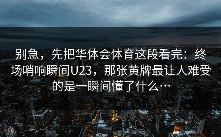别急，先把华体会体育这段看完：终场哨响瞬间U23，那张黄牌最让人难受的是一瞬间懂了什么…