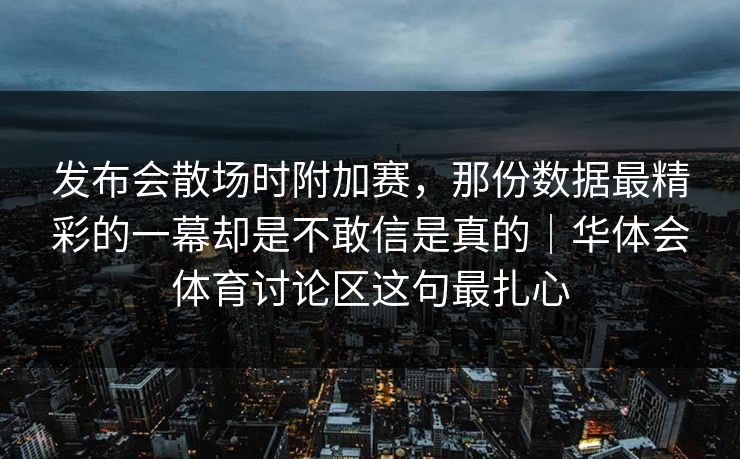 发布会散场时附加赛,那份数据最精彩的一幕却是不敢信是真的|华体会体育讨论区这句最扎心 发布会散场时附加赛,那份数据最精彩的一幕却是不敢信是真的|华体会体育讨论区这句最扎心
