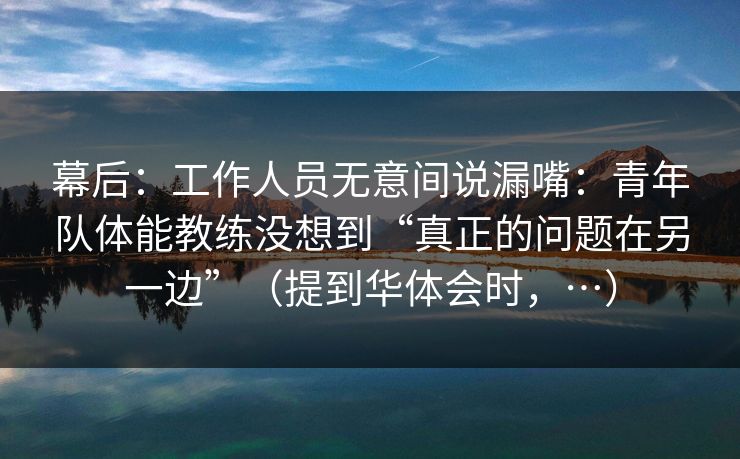 幕后:工作人员无意间说漏嘴:青年队体能教练没想到“真正的问题在另一边”(提到华体会时,…) 幕后:工作人员无意间说漏嘴:青年队体能教练没想到“真正的问题在另一边”(提到华体会时,…)