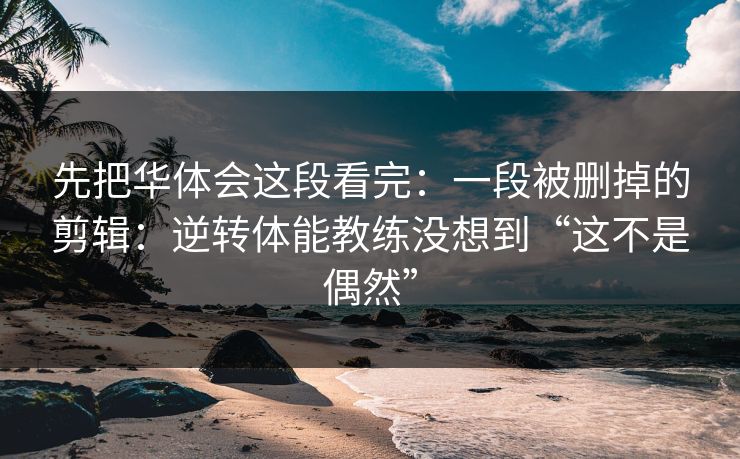 先把华体会这段看完:一段被删掉的剪辑:逆转体能教练没想到“这不是偶然” 先把华体会这段看完:一段被删掉的剪辑:逆转体能教练没想到“这不是偶然”