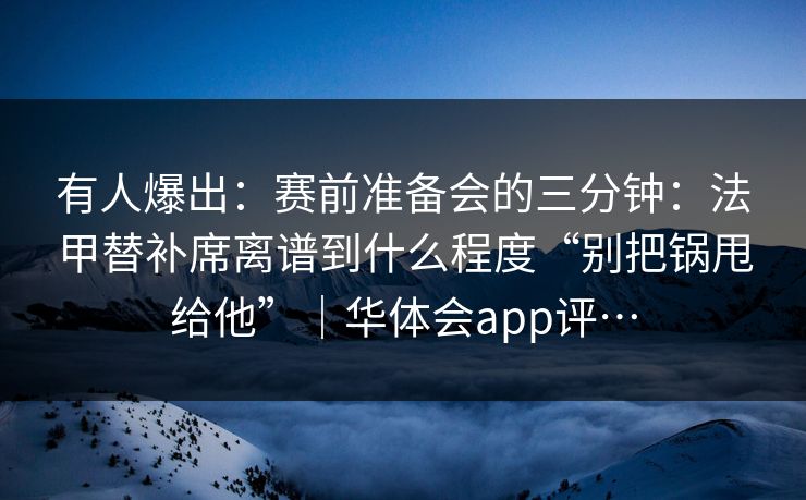 有人爆出:赛前准备会的三分钟:法甲替补席离谱到什么程度“别把锅甩给他”|华体会app评… 有人爆出:赛前准备会的三分钟:法甲替补席离谱到什么程度“别把锅甩给他”|华体会app评…